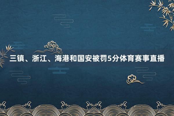 三镇、浙江、海港和国安被罚5分体育赛事直播