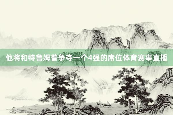 他将和特鲁姆普争夺一个4强的席位体育赛事直播