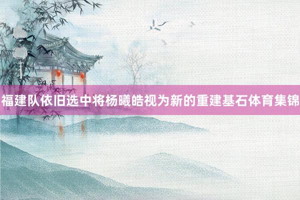福建队依旧选中将杨曦皓视为新的重建基石体育集锦