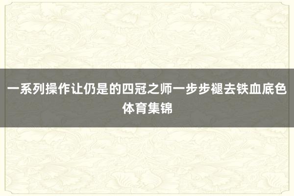 一系列操作让仍是的四冠之师一步步褪去铁血底色体育集锦