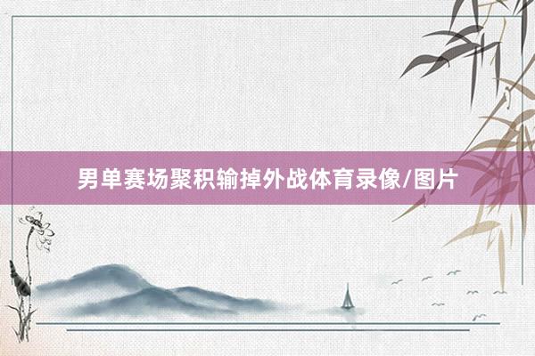男单赛场聚积输掉外战体育录像/图片