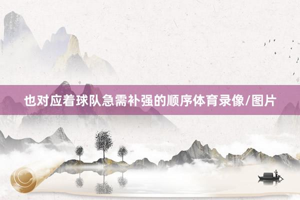 也对应着球队急需补强的顺序体育录像/图片