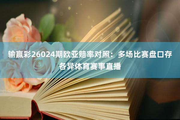 输赢彩26024期欧亚赔率对照：多场比赛盘口存各异体育赛事直播