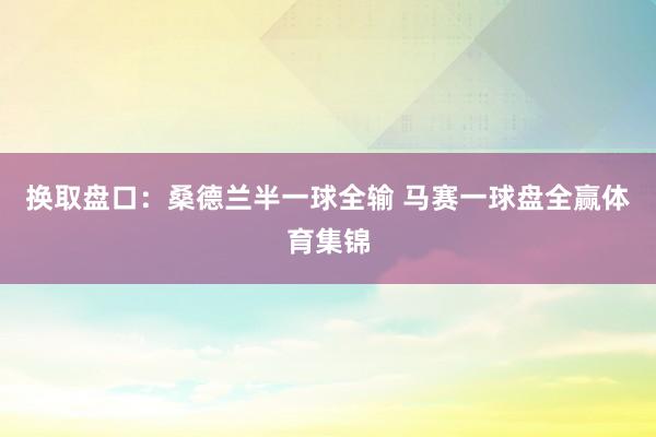 换取盘口：桑德兰半一球全输 马赛一球盘全赢体育集锦