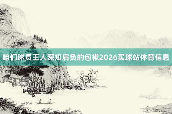 咱们球员王人深知肩负的包袱2026买球站体育信息