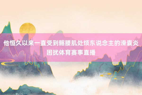 他恒久以来一直受到髂腰肌处烦东说念主的滑囊炎困扰体育赛事直播