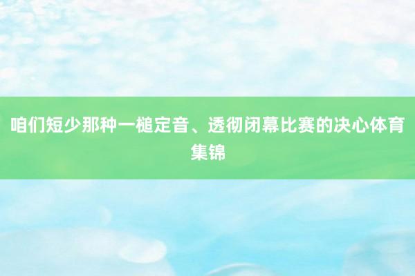 咱们短少那种一槌定音、透彻闭幕比赛的决心体育集锦