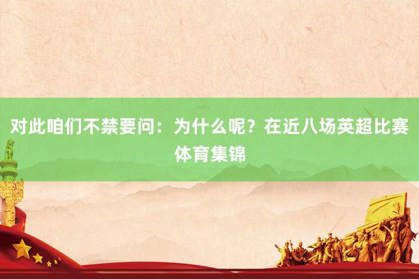 对此咱们不禁要问：为什么呢？在近八场英超比赛体育集锦