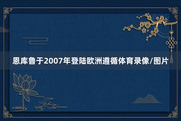 恩库鲁于2007年登陆欧洲遵循体育录像/图片