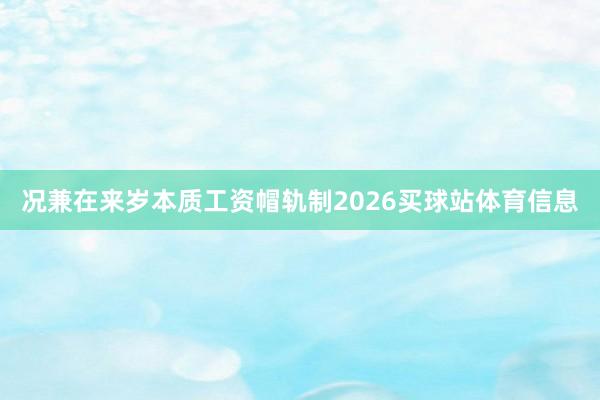 况兼在来岁本质工资帽轨制2026买球站体育信息