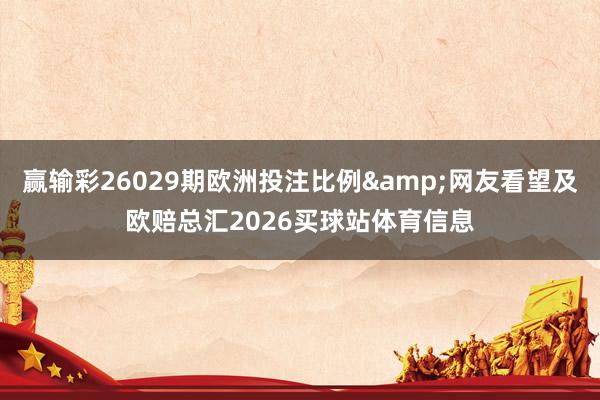 赢输彩26029期欧洲投注比例&网友看望及欧赔总汇2026买球站体育信息