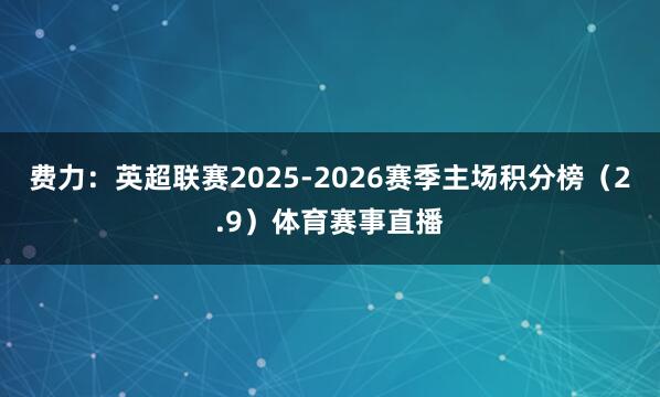 费力:英超联赛2025-2026赛季主场积分榜(2.9)体育赛事直播