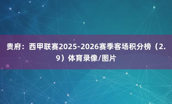 贵府：西甲联赛2025-2026赛季客场积分榜（2.9）体育录像/图片