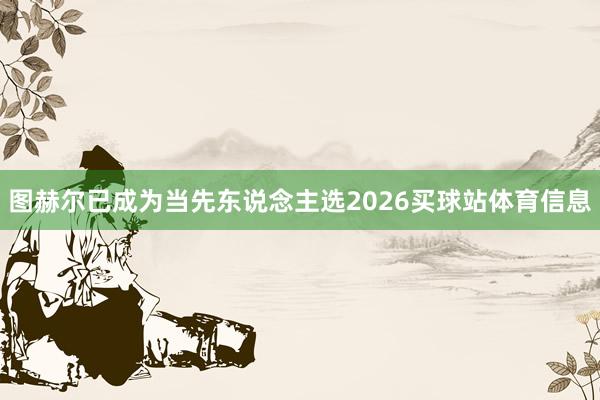 图赫尔已成为当先东说念主选2026买球站体育信息