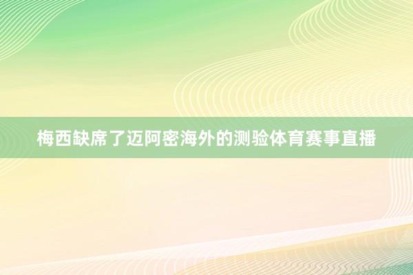 梅西缺席了迈阿密海外的测验体育赛事直播