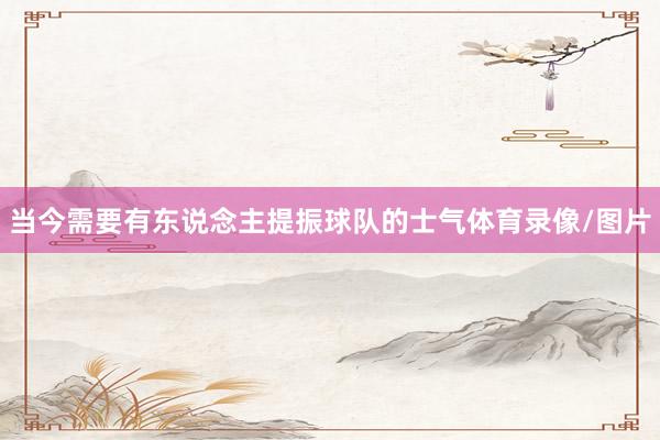 当今需要有东说念主提振球队的士气体育录像/图片