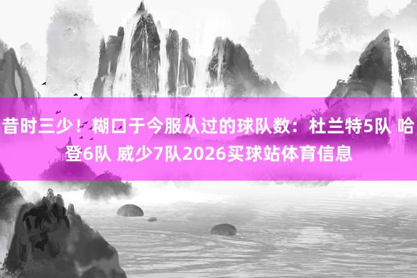 昔时三少！糊口于今服从过的球队数：杜兰特5队 哈登6队 威少7队2026买球站体育信息
