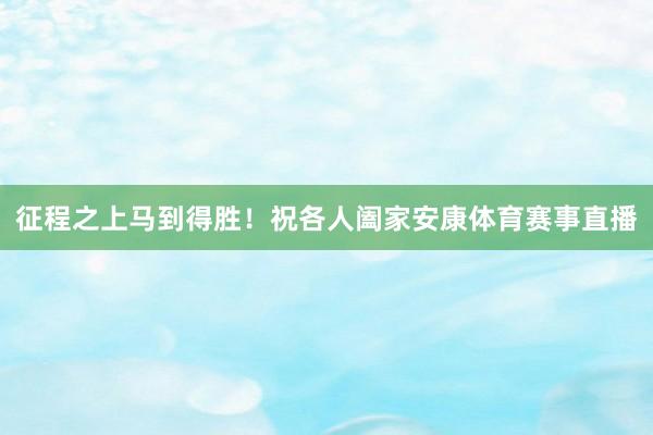 征程之上马到得胜！祝各人阖家安康体育赛事直播