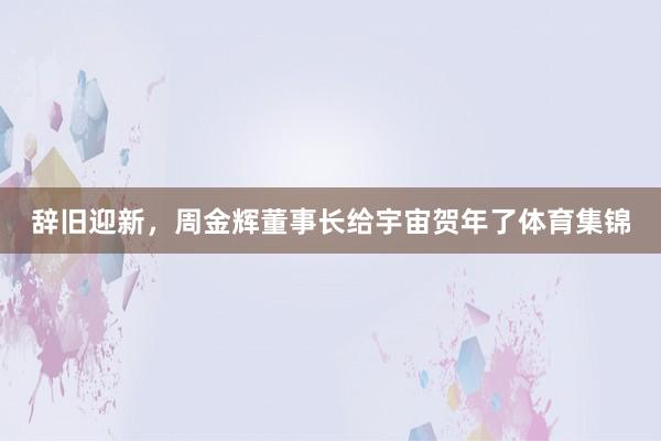 辞旧迎新，周金辉董事长给宇宙贺年了体育集锦