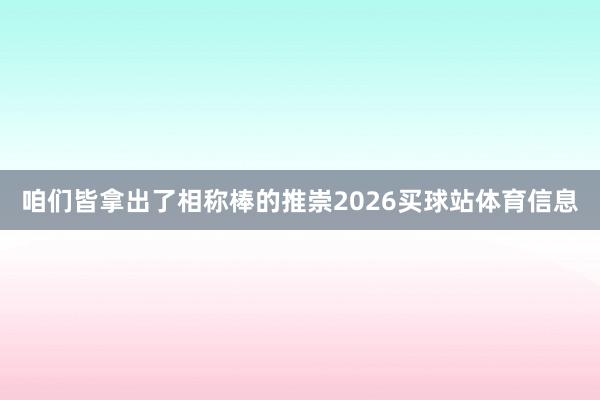 咱们皆拿出了相称棒的推崇2026买球站体育信息