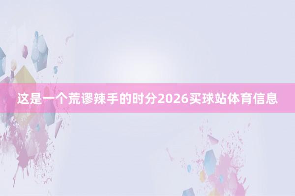 这是一个荒谬辣手的时分2026买球站体育信息