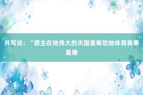 并写谈：“愿主在祂伟大的天国里宥恕她体育赛事直播