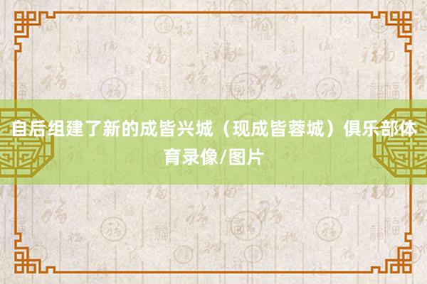 自后组建了新的成皆兴城（现成皆蓉城）俱乐部体育录像/图片
