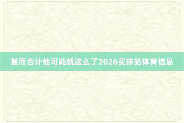 甚而合计他可能就这么了2026买球站体育信息