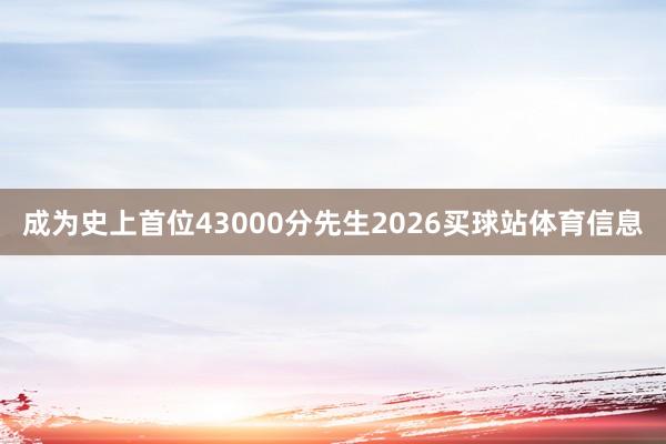 成为史上首位43000分先生2026买球站体育信息