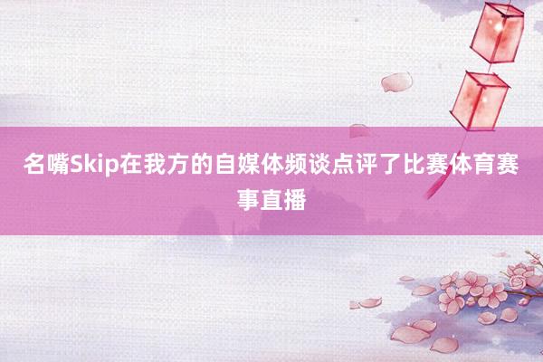 名嘴Skip在我方的自媒体频谈点评了比赛体育赛事直播