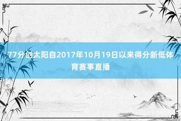 77分创太阳自2017年10月19日以来得分新低体育赛事直播