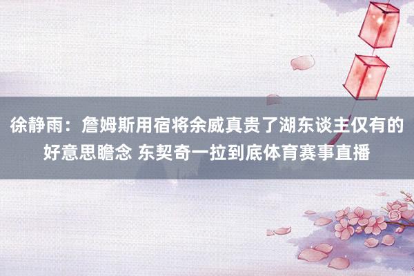 徐静雨：詹姆斯用宿将余威真贵了湖东谈主仅有的好意思瞻念 东契奇一拉到底体育赛事直播