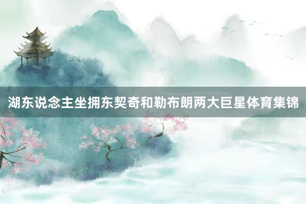 湖东说念主坐拥东契奇和勒布朗两大巨星体育集锦