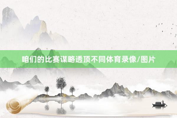 咱们的比赛谋略透顶不同体育录像/图片