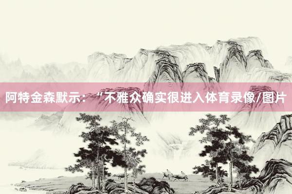 阿特金森默示：“不雅众确实很进入体育录像/图片