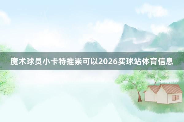 魔术球员小卡特推崇可以2026买球站体育信息
