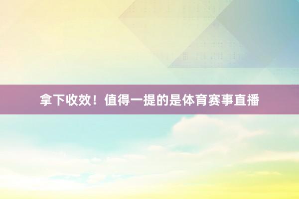 拿下收效!值得一提的是体育赛事直播