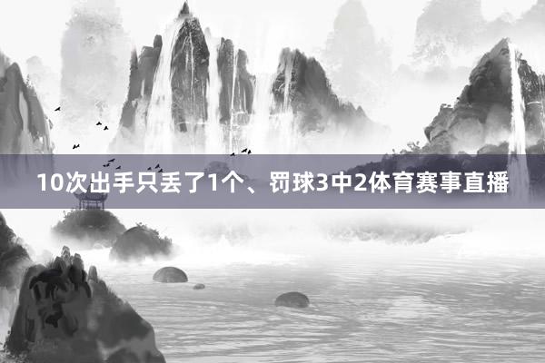 10次出手只丢了1个、罚球3中2体育赛事直播