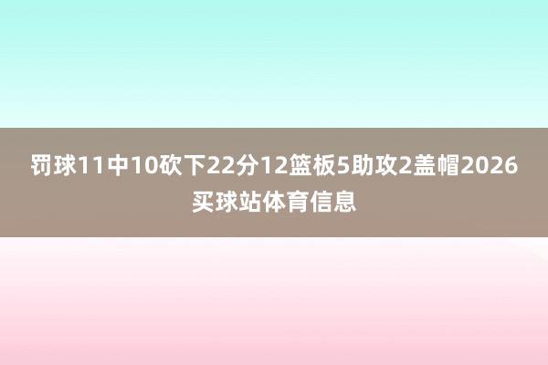 罚球11中10砍下22分12篮板5助攻2盖帽2026买球站体育信息