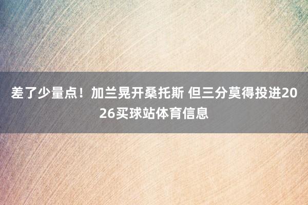 差了少量点！加兰晃开桑托斯 但三分莫得投进2026买球站体育信息