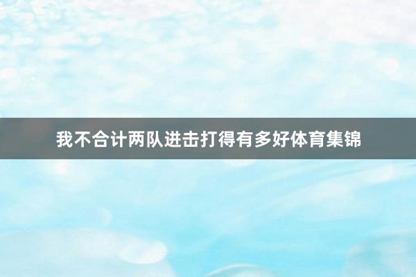 我不合计两队进击打得有多好体育集锦