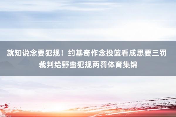 就知说念要犯规！约基奇作念投篮看成思要三罚 裁判给野蛮犯规两罚体育集锦
