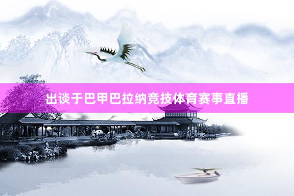 出谈于巴甲巴拉纳竞技体育赛事直播