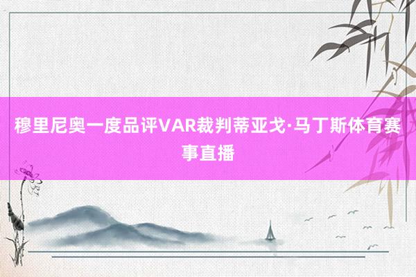穆里尼奥一度品评VAR裁判蒂亚戈·马丁斯体育赛事直播
