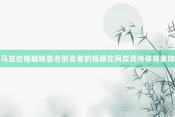 马兹拉维暗昧签名倒卖者的视频在网崇高传体育集锦