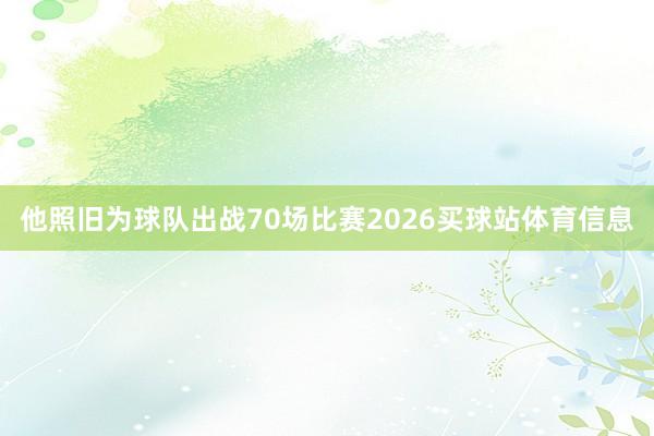 他照旧为球队出战70场比赛2026买球站体育信息