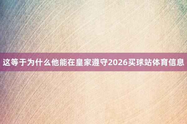 这等于为什么他能在皇家遵守2026买球站体育信息