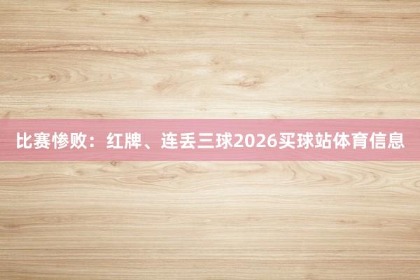 比赛惨败：红牌、连丢三球2026买球站体育信息