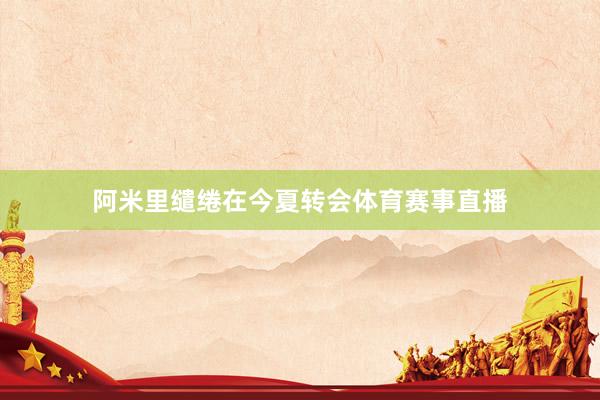 阿米里缱绻在今夏转会体育赛事直播