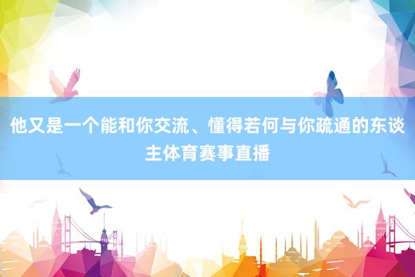 他又是一个能和你交流、懂得若何与你疏通的东谈主体育赛事直播